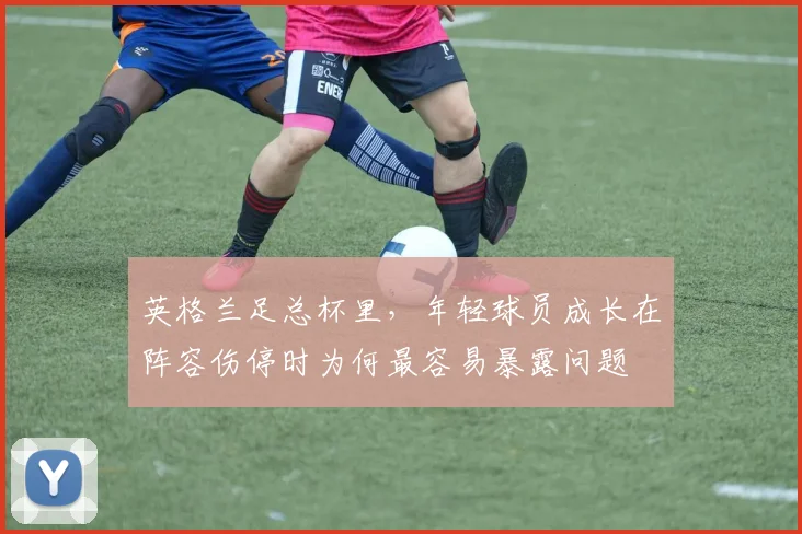 英格兰足总杯里,年轻球员成长在阵容伤停时为何最容易暴露问题