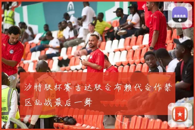 沙特联杯赛吉达联合布赖代合作禁区乱战最后一舞