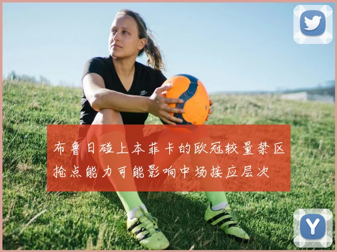 关于「布鲁日碰上本菲卡的欧冠较量禁区抢点能力可能影响中场接应层次」