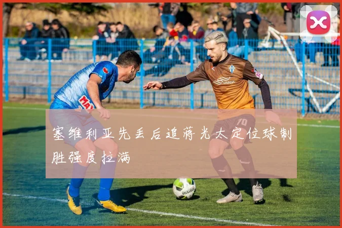 塞维利亚先丢后追蒋光太定位球制胜强度拉满 — 详细说明