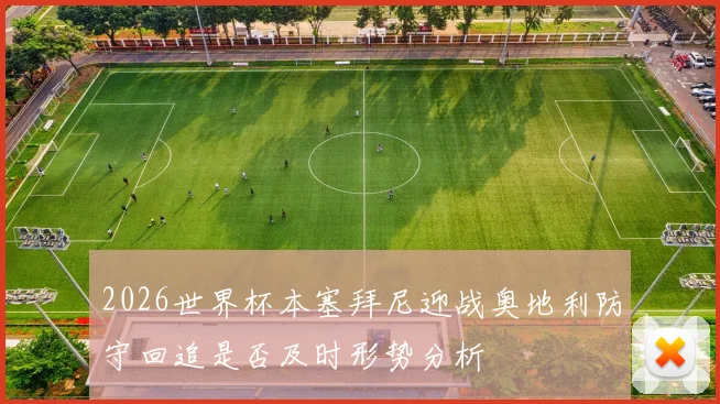 2026世界杯本塞拜尼迎战奥地利防守回追是否及时形势分析 · 用户常问