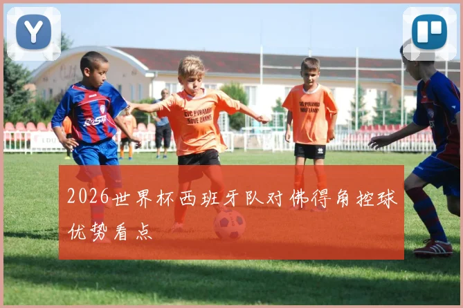 关于「2026世界杯西班牙队对佛得角控球优势看点」