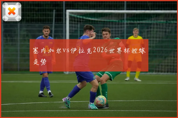 塞内加尔vs伊拉克2026世界杯控球走势 · 用户常问