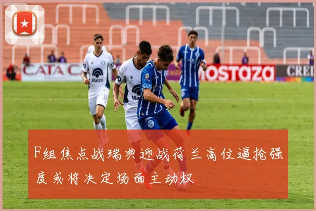 F组焦点战瑞典迎战荷兰高位逼抢强度或将决定场面主动权
