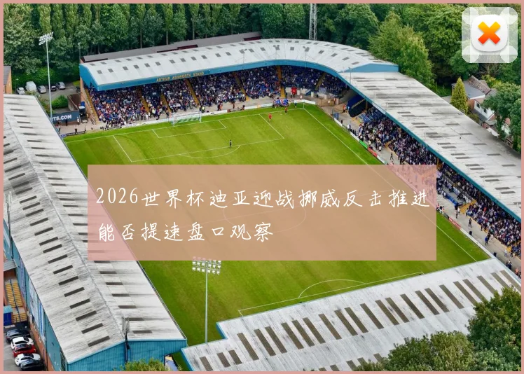 2026世界杯迪亚迎战挪威反击推进能否提速盘口观察