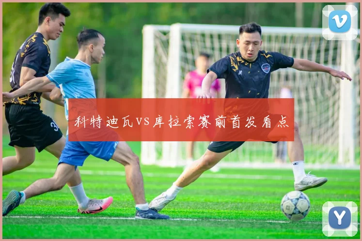 科特迪瓦vs库拉索赛前首发看点