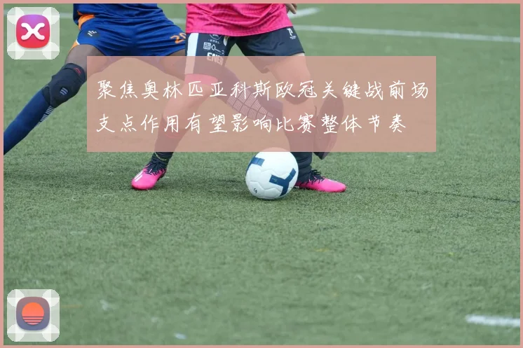 聚焦奥林匹亚科斯欧冠关键战前场支点作用有望影响比赛整体节奏
