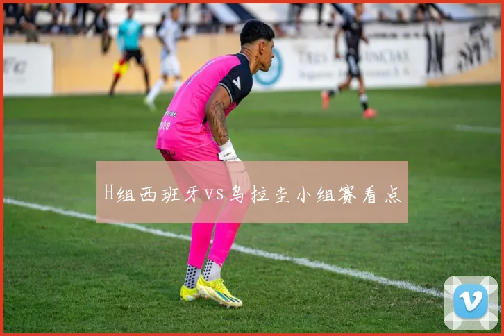 H组西班牙vs乌拉圭小组赛看点