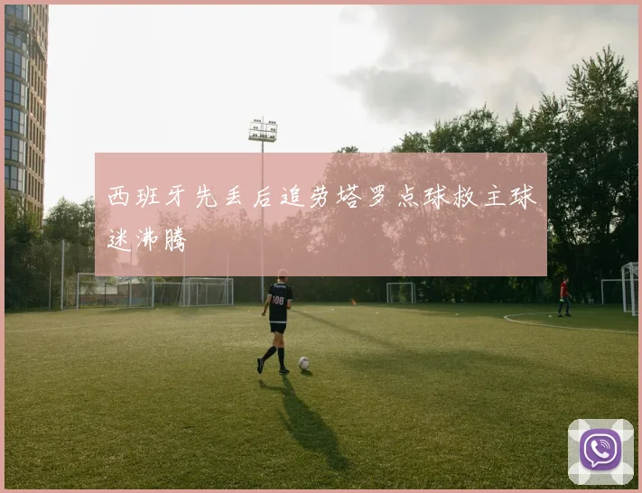 西班牙先丢后追劳塔罗点球救主球迷沸腾