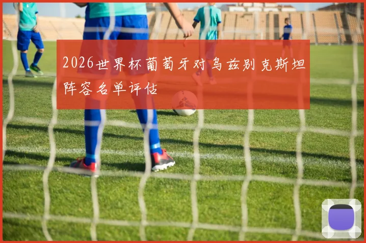 2026世界杯葡萄牙对乌兹别克斯坦阵容名单评估