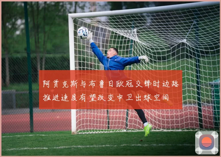 阿贾克斯与布鲁日欧冠交锋时边路推进速度有望改变中卫出球空间