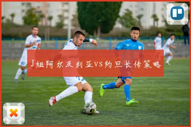 J组阿尔及利亚vs约旦长传策略