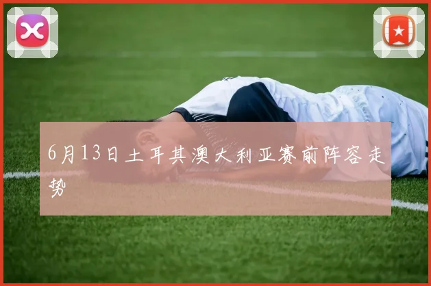 6月13日土耳其澳大利亚赛前阵容走势