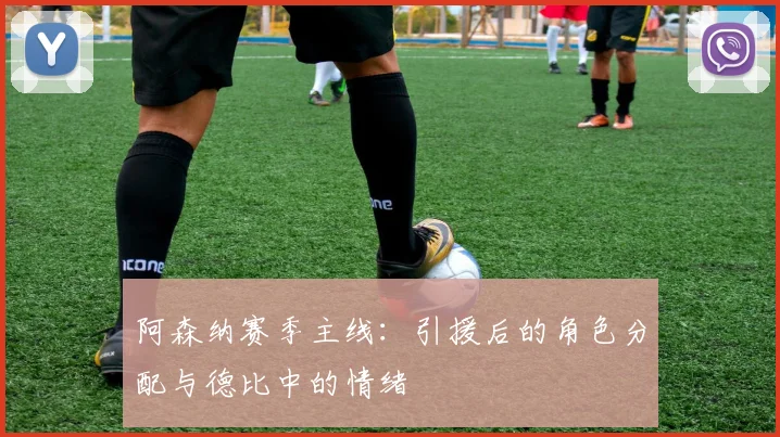 阿森纳赛季主线:引援后的角色分配与德比中的情绪