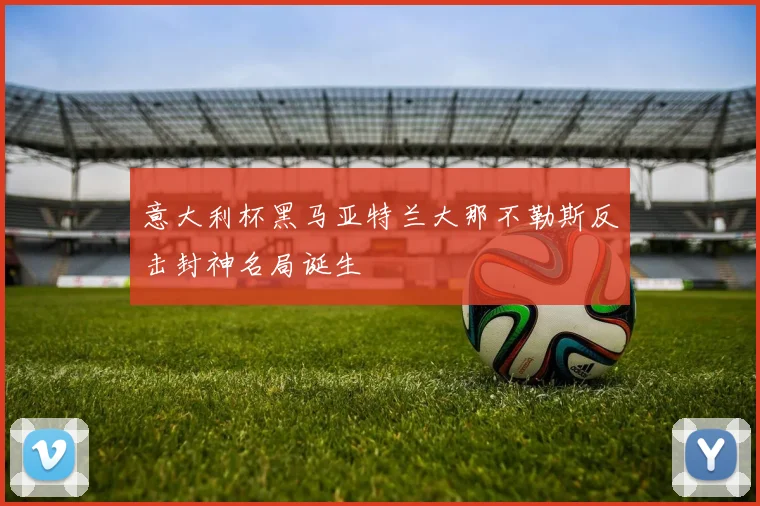 意大利杯黑马亚特兰大那不勒斯反击封神名局诞生