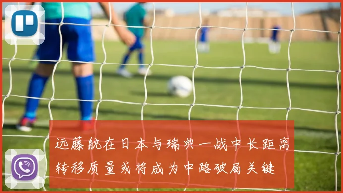 远藤航在日本与瑞典一战中长距离转移质量或将成为中路破局关键