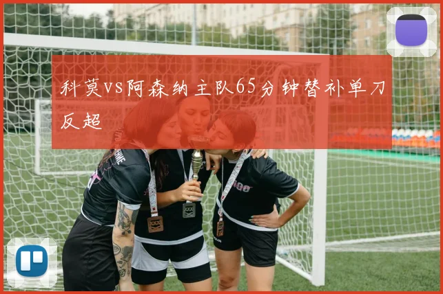 科莫vs阿森纳主队65分钟替补单刀反超
