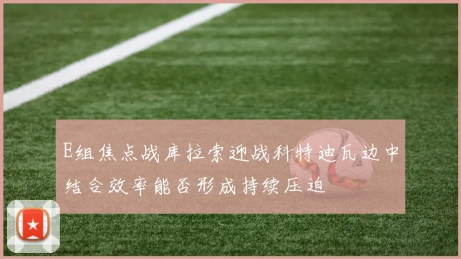 E组焦点战库拉索迎战科特迪瓦边中结合效率能否形成持续压迫
