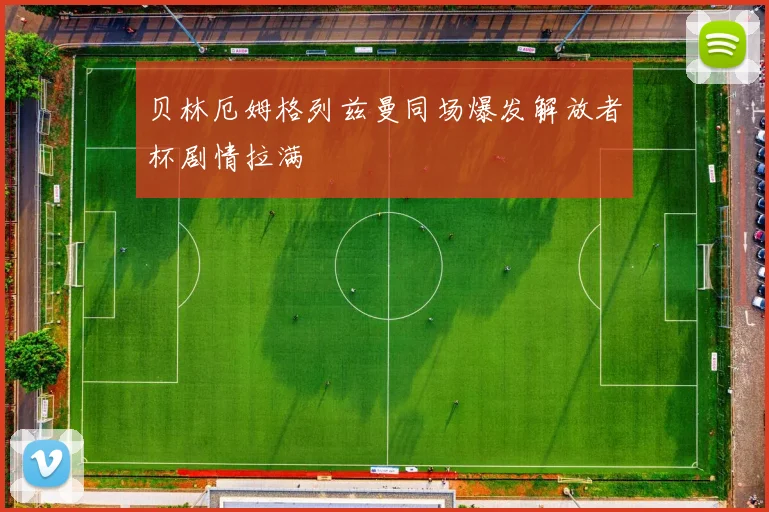 贝林厄姆格列兹曼同场爆发解放者杯剧情拉满