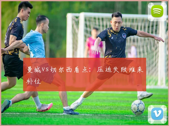 曼城vs切尔西看点:压迫失败谁来补位