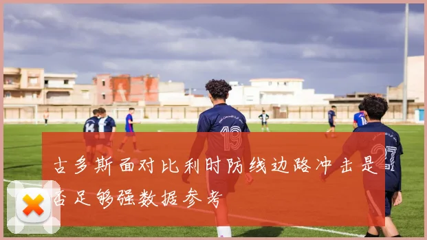 古多斯面对比利时防线边路冲击是否足够强数据参考