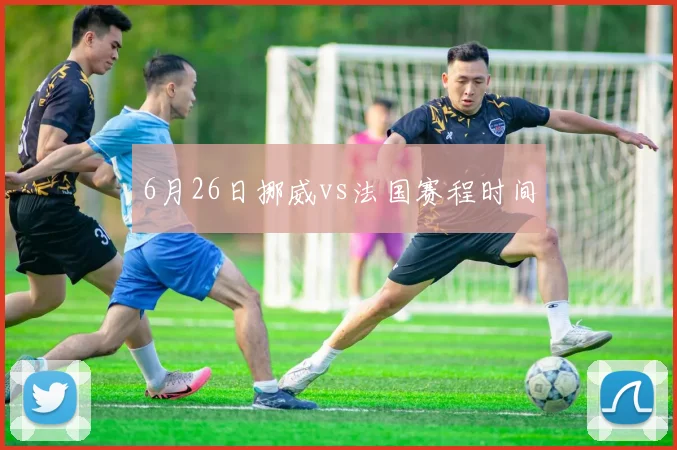 6月26日挪威vs法国赛程时间