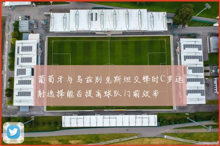 葡萄牙与乌兹别克斯坦交锋时C罗远射选择能否提高球队门前效率