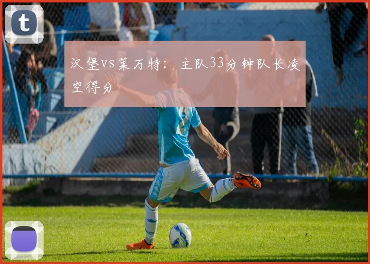 汉堡vs莱万特：主队33分钟队长凌空得分