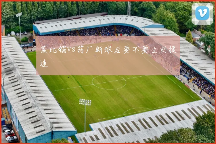 莱比锡vs药厂断球后要不要立刻提速