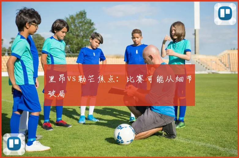 里昂vs勒芒焦点：比赛可能从细节破局