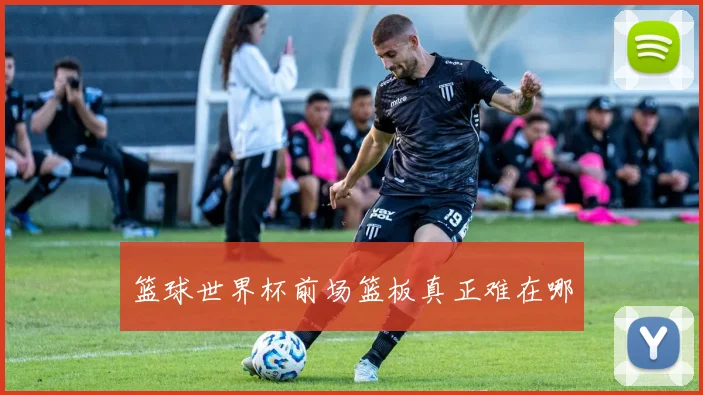 篮球世界杯前场篮板真正难在哪