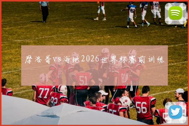 摩洛哥vs海地2026世界杯赛前训练