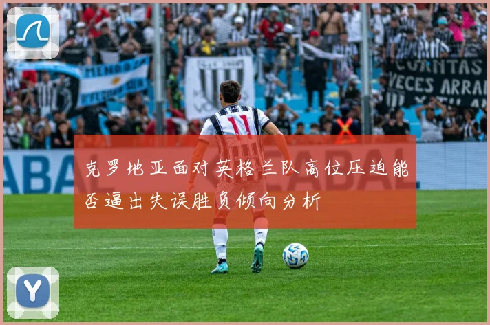 克罗地亚面对英格兰队高位压迫能否逼出失误胜负倾向分析