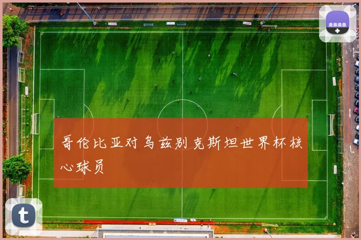 哥伦比亚对乌兹别克斯坦世界杯核心球员
