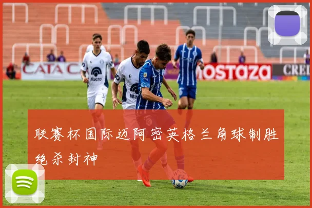 联赛杯国际迈阿密英格兰角球制胜绝杀封神