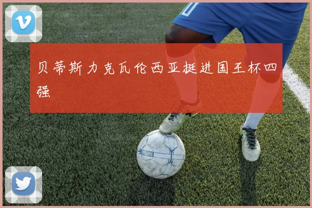 贝蒂斯力克瓦伦西亚挺进国王杯四强