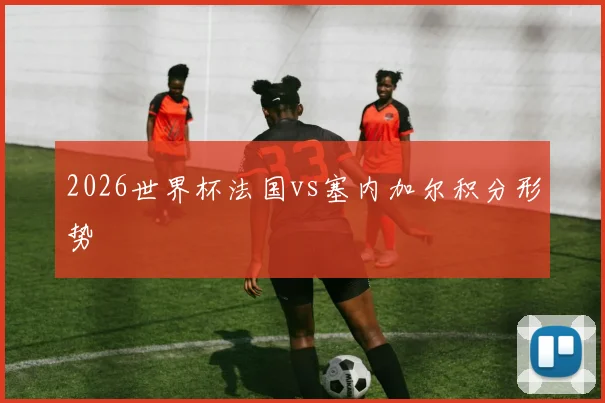 2026世界杯法国vs塞内加尔积分形势