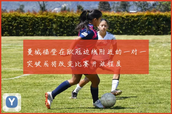 曼城福登在欧冠边线附近的一对一突破或将改变比赛开放程度