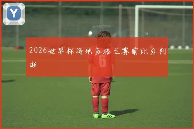2026世界杯海地苏格兰赛前比分判断