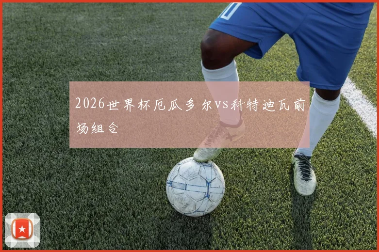 2026世界杯厄瓜多尔vs科特迪瓦前场组合