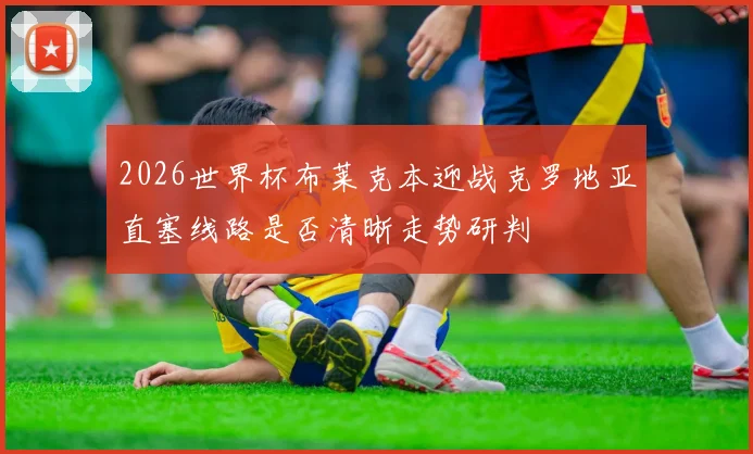 2026世界杯布莱克本迎战克罗地亚直塞线路是否清晰走势研判