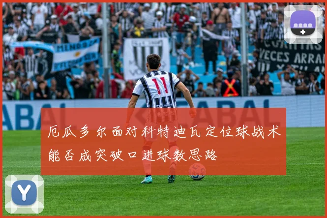 厄瓜多尔面对科特迪瓦定位球战术能否成突破口进球数思路