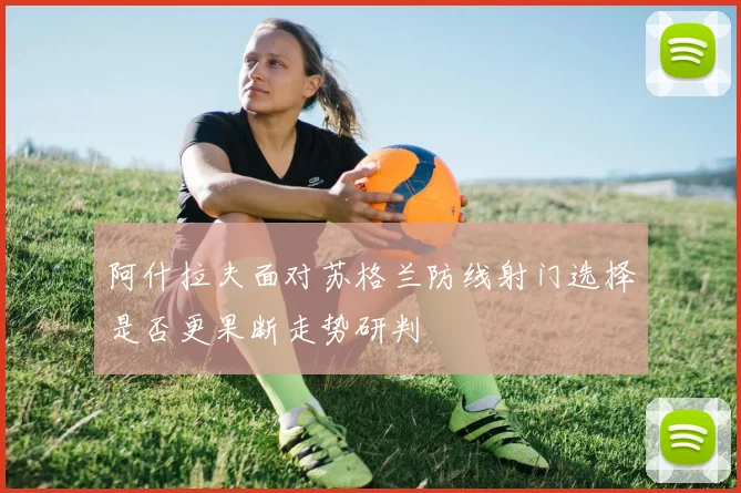 阿什拉夫面对苏格兰防线射门选择是否更果断走势研判