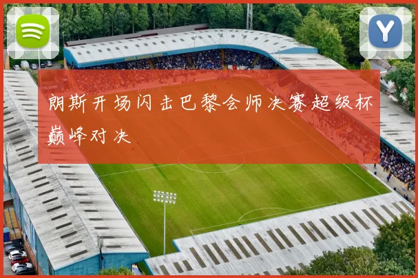 朗斯开场闪击巴黎会师决赛超级杯巅峰对决