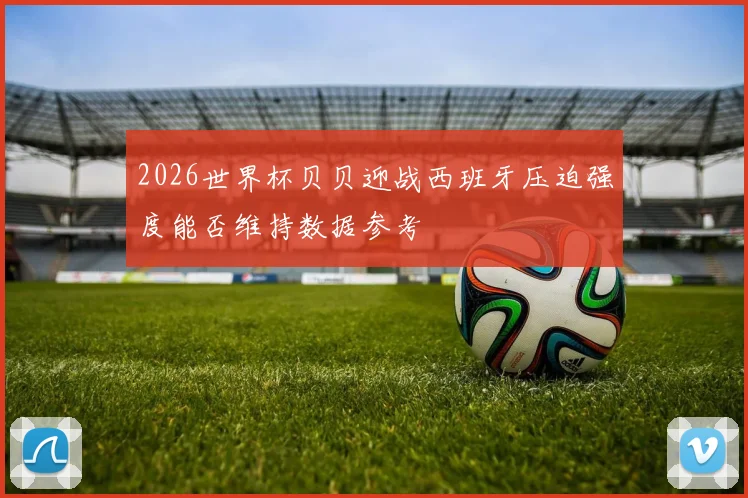 2026世界杯贝贝迎战西班牙压迫强度能否维持数据参考