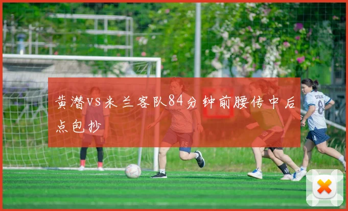 黄潜vs米兰客队84分钟前腰传中后点包抄