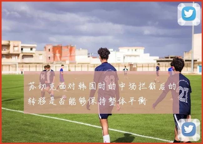 苏切克面对韩国时的中场拦截后的转移是否能够保持整体平衡