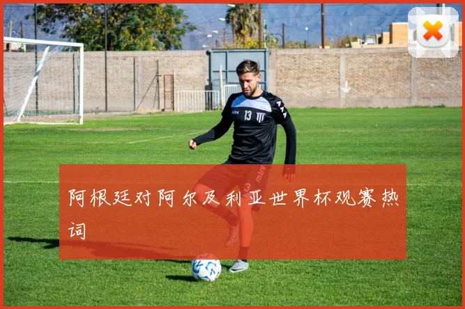 阿根廷对阿尔及利亚世界杯观赛热词