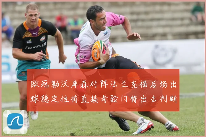 欧冠勒沃库森对阵法兰克福后场出球稳定性将直接考验门将出击判断