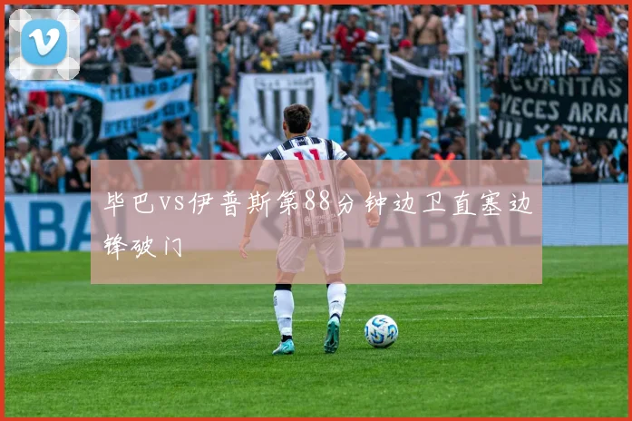 毕巴vs伊普斯第88分钟边卫直塞边锋破门